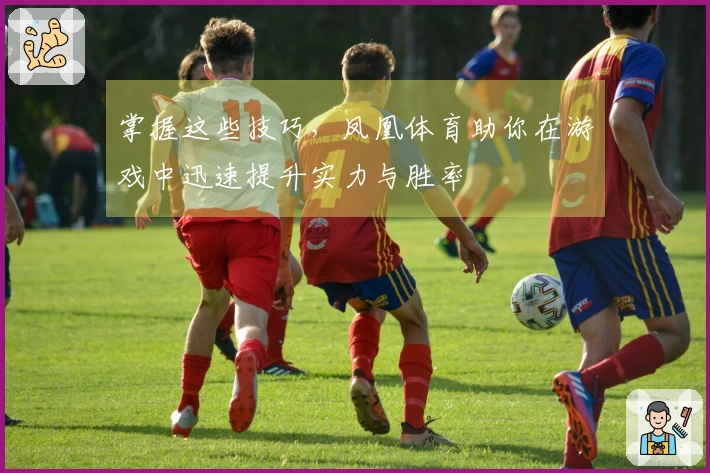 掌握这些技巧，凤凰体育助你在游戏中迅速提升实力与胜率
