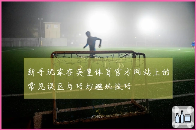 新手玩家在英皇体育官方网站上的常见误区与巧妙避坑技巧
