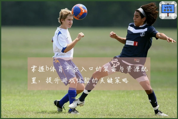 掌握b体育平台入口的装备与资源配置，提升游戏体验的关键策略