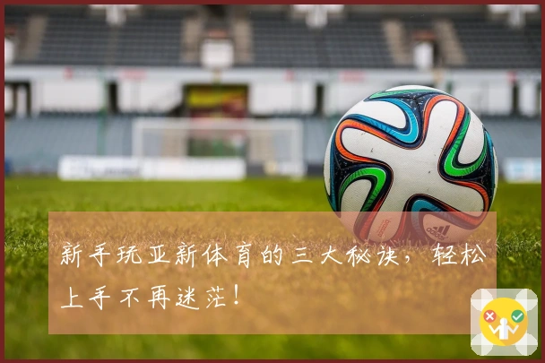 新手玩亚新体育的三大秘诀，轻松上手不再迷茫！