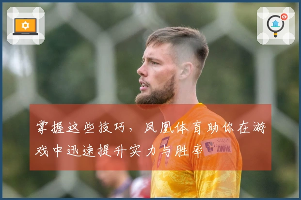掌握这些技巧，凤凰体育助你在游戏中迅速提升实力与胜率