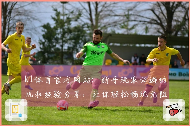 k1体育官方网站：新手玩家必避的坑和经验分享，让你轻松畅玩无阻