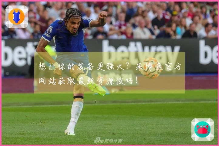 想让你的装备更强大？来博鱼官方网站获取最新资源技巧！