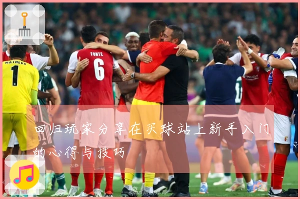 回归玩家分享在买球站上新手入门的心得与技巧