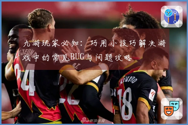 九游玩家必知：巧用小技巧解决游戏中的常见BUG与问题攻略