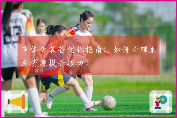 华体会装备优化指南：如何合理利用资源提升战力？