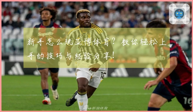 新手怎么玩亚博体育？教你轻松上手的技巧与经验分享！