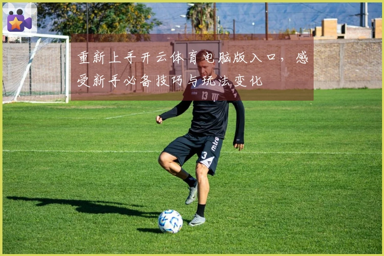 重新上手开云体育电脑版入口，感受新手必备技巧与玩法变化