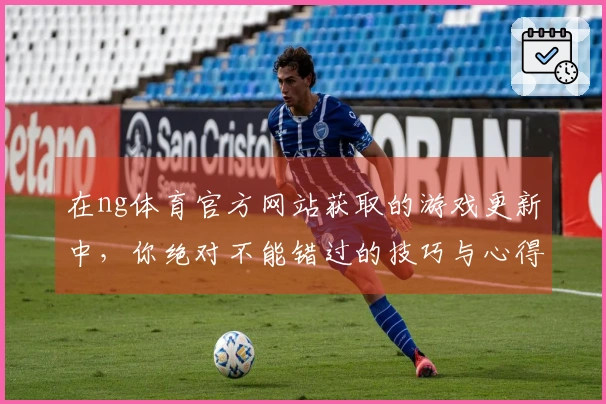 在ng体育官方网站获取的游戏更新中，你绝对不能错过的技巧与心得分享