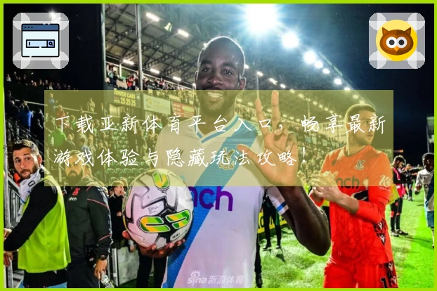 下载亚新体育平台入口，畅享最新游戏体验与隐藏玩法攻略！