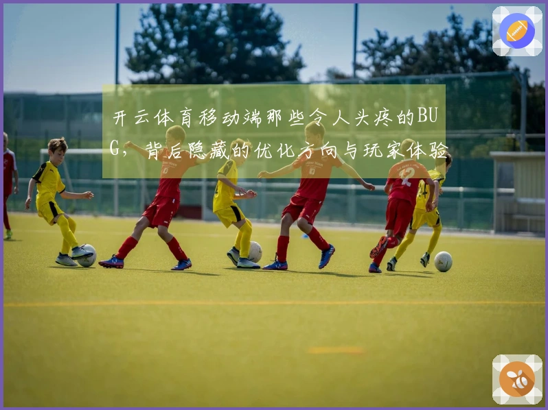 开云体育移动端那些令人头疼的BUG，背后隐藏的优化方向与玩家体验的微调