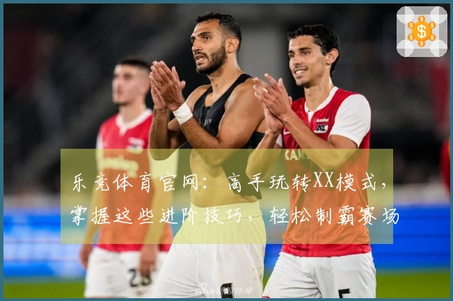 乐竞体育官网：高手玩转XX模式，掌握这些进阶技巧，轻松制霸赛场！