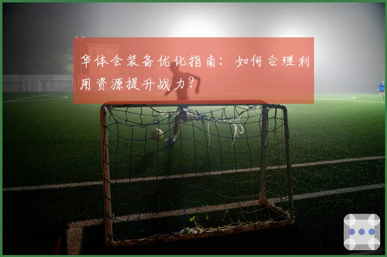 华体会装备优化指南：如何合理利用资源提升战力？