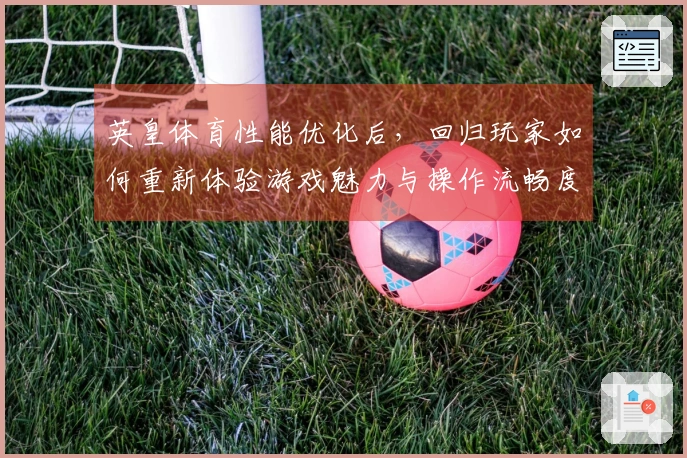 英皇体育性能优化后，回归玩家如何重新体验游戏魅力与操作流畅度