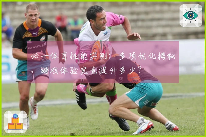 必一体育性能实测：多项优化揭秘，游戏体验究竟提升多少？