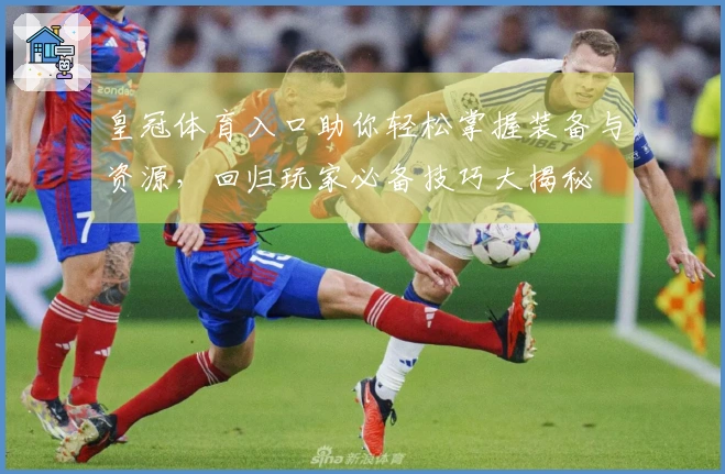 皇冠体育入口助你轻松掌握装备与资源，回归玩家必备技巧大揭秘