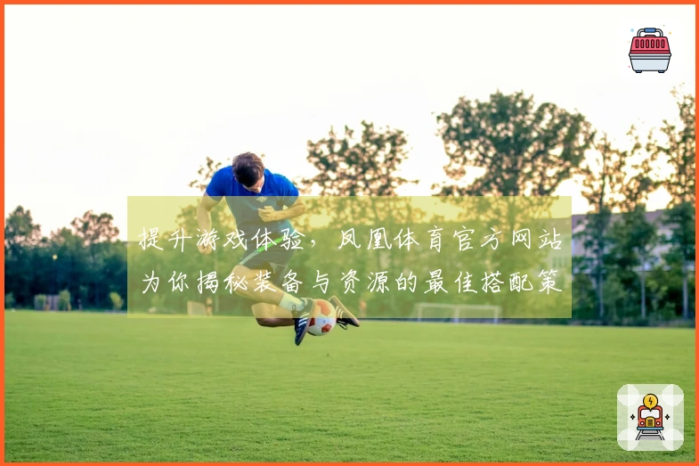 提升游戏体验，凤凰体育官方网站为你揭秘装备与资源的最佳搭配策略